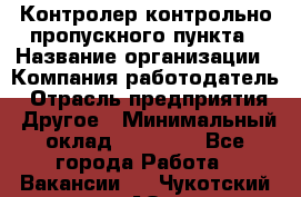 Контролер контрольно-пропускного пункта › Название организации ­ Компания-работодатель › Отрасль предприятия ­ Другое › Минимальный оклад ­ 10 000 - Все города Работа » Вакансии   . Чукотский АО